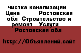 чистка канализации › Цена ­ 200 - Ростовская обл. Строительство и ремонт » Услуги   . Ростовская обл.